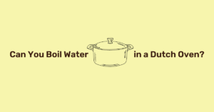 Can you boil water in a dutch oven?